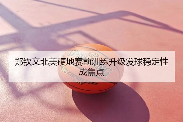郑钦文北美硬地赛前训练升级发球稳定性成焦点