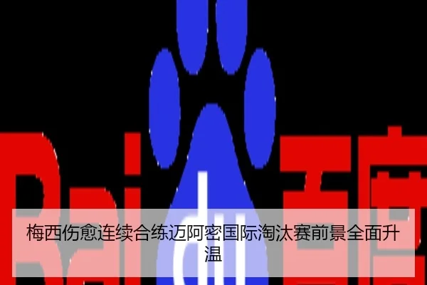 梅西伤愈连续合练迈阿密国际淘汰赛前景全面升温