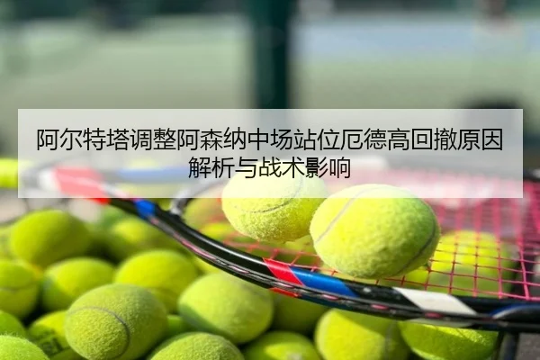 阿尔特塔调整阿森纳中场站位厄德高回撤原因解析与战术影响