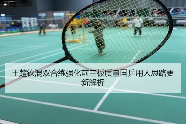 王楚钦混双合练强化前三板质量国乒用人思路更新解析