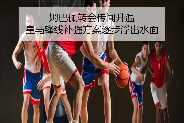 姆巴佩转会传闻升温 皇马锋线补强方案逐步浮出水面