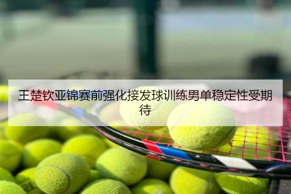 王楚钦亚锦赛前强化接发球训练男单稳定性受期待