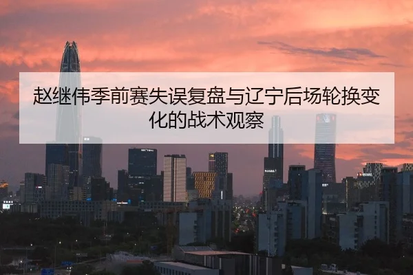 赵继伟季前赛失误复盘与辽宁后场轮换变化的战术观察