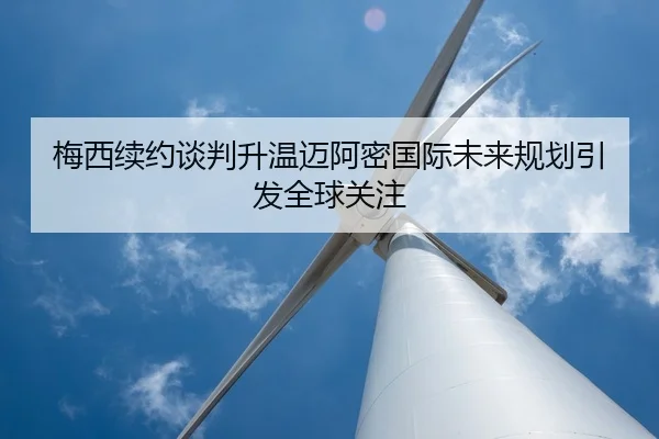 梅西续约谈判升温迈阿密国际未来规划引发全球关注