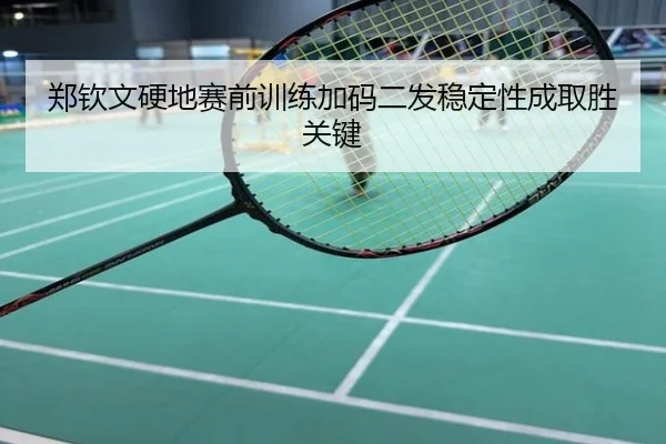 郑钦文硬地赛前训练加码二发稳定性成取胜关键
