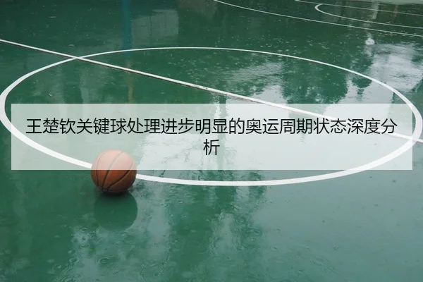 王楚钦关键球处理进步明显的奥运周期状态深度分析