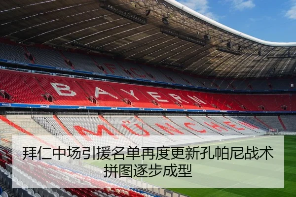 拜仁中场引援名单再度更新孔帕尼战术拼图逐步成型
