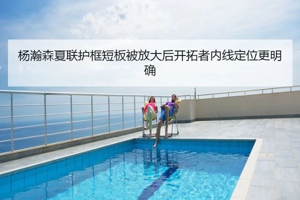 杨瀚森夏联护框短板被放大后开拓者内线定位更明确