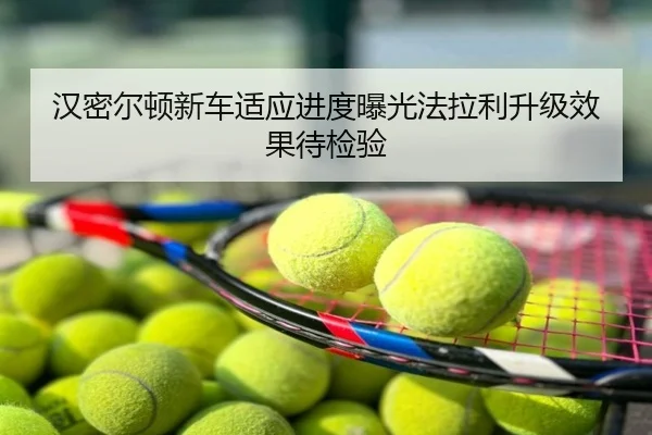 汉密尔顿新车适应进度曝光法拉利升级效果待检验